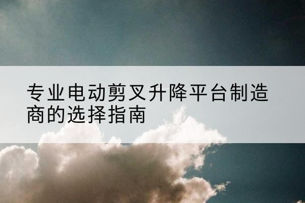 凉城电动剪叉升降平台厂家-专业电动剪叉升降平台制造商的选择指南