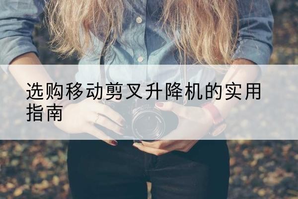 凉城移动剪叉升降机怎么选-选购移动剪叉升降机的实用指南