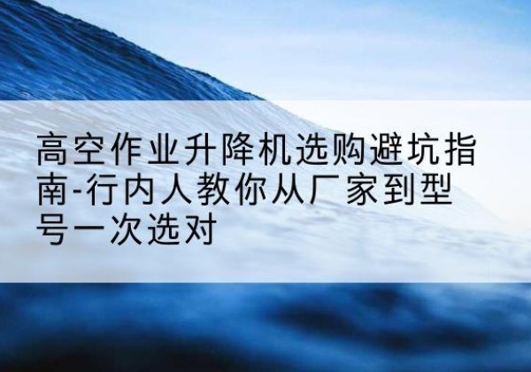 凉城升降平台厂家-高空作业升降机选购避坑指南-行内人教你从厂家到型号一次选对