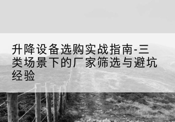 凉城移动式升降机厂家推荐-升降设备选购实战指南-三类场景下的厂家筛选与避坑经验