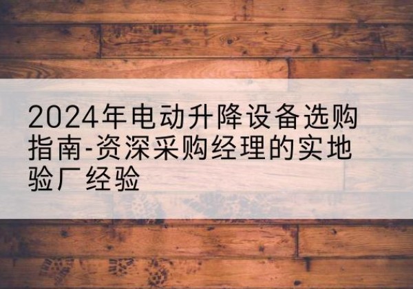 凉城电动剪叉升降平台厂家-2024年电动升降设备选购指南-资深采购经理的实地验厂经验