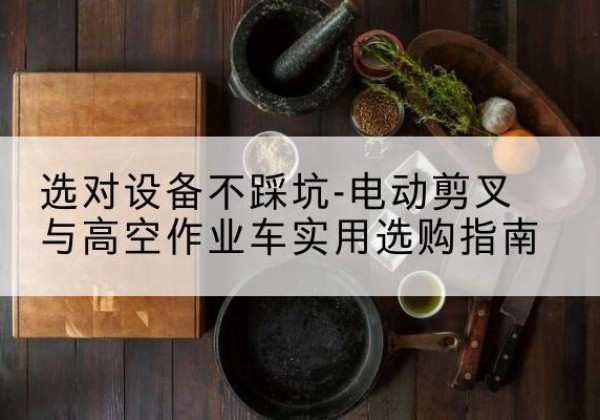 凉城电动剪叉升降平台怎么选-选对设备不踩坑-电动剪叉与高空作业车实用选购指南