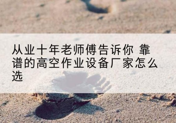 凉城高空作业升降机厂家推荐-从业十年老师傅告诉你 靠谱的高空作业设备厂家怎么选