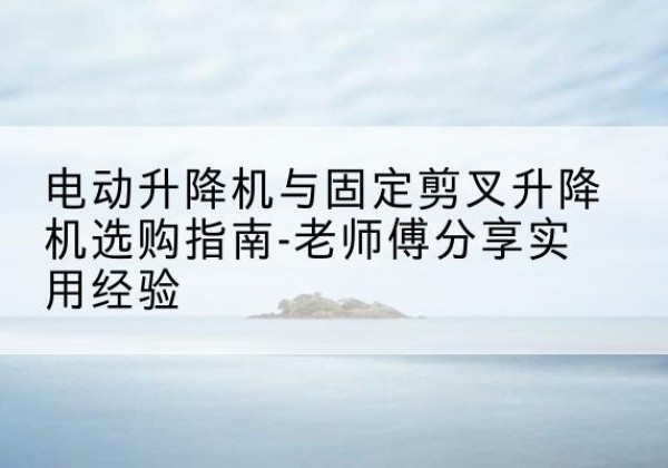 凉城电动升降机怎么选-电动升降机与固定剪叉升降机选购指南-老师傅分享实用经验