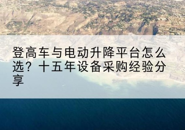 凉城登高车厂家厂家-登高车与电动升降平台怎么选？十五年设备采购经验分享