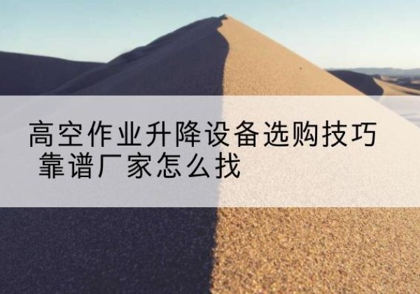 凉城电动升降平台厂家推荐-高空作业升降设备选购技巧 靠谱厂家怎么找