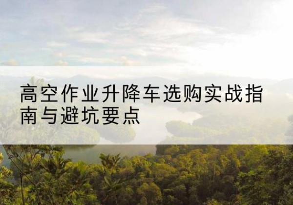 凉城升降车怎么选-高空作业升降车选购实战指南与避坑要点