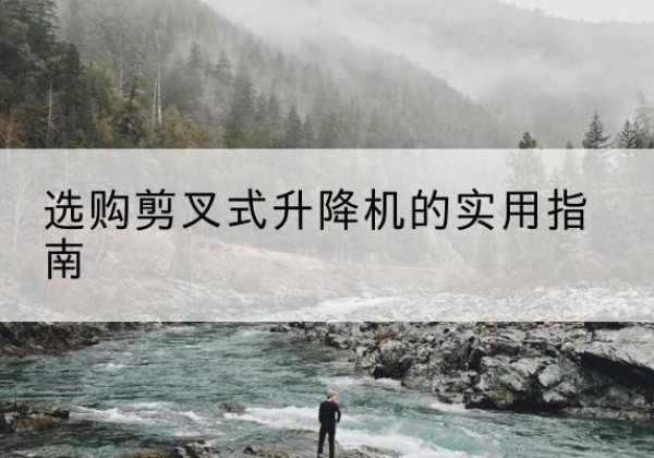 凉城剪叉式升降机怎么选-选购剪叉式升降机的实用指南