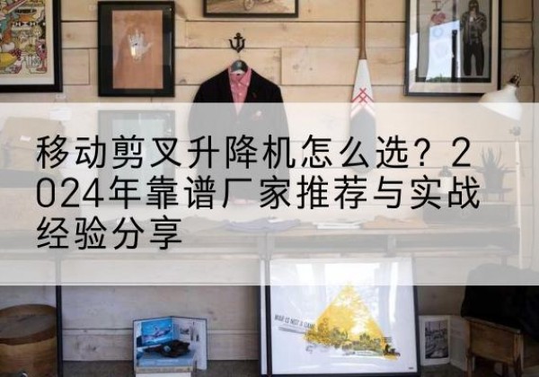 凉城升降平台厂家推荐-移动剪叉升降机怎么选？2024年靠谱厂家推荐与实战经验分享