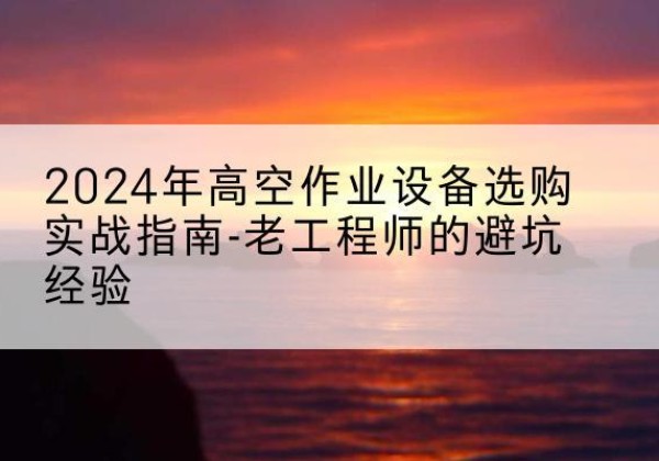 凉城高空作业升降机厂家推荐-2024年高空作业设备选购实战指南-老工程师的避坑经验