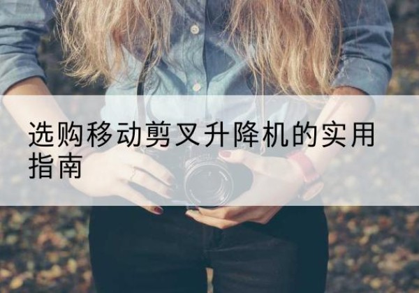 凉城移动剪叉升降机怎么选-选购移动剪叉升降机的实用指南