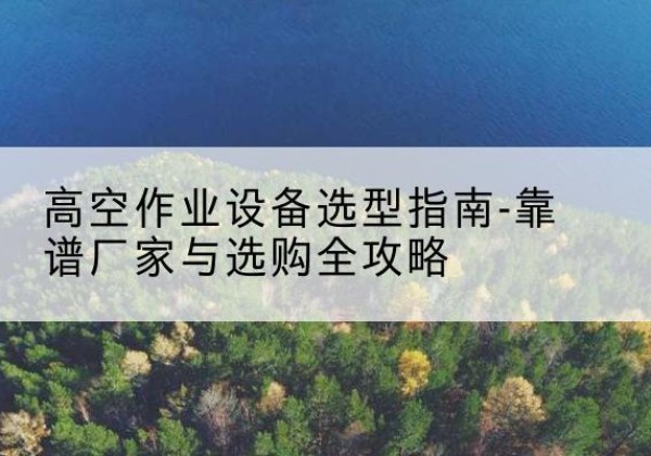 凉城升降车厂家-高空作业设备选型指南-靠谱厂家与选购全攻略