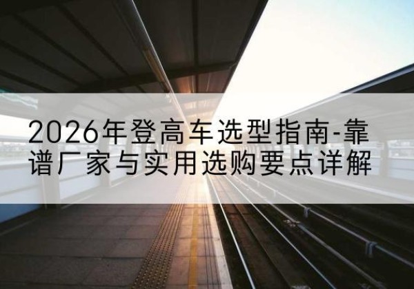 凉城登高车厂家推荐-2026年登高车选型指南-靠谱厂家与实用选购要点详解